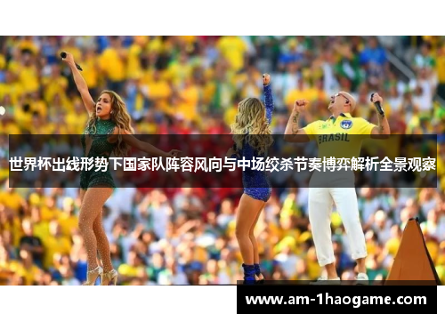 世界杯出线形势下国家队阵容风向与中场绞杀节奏博弈解析全景观察