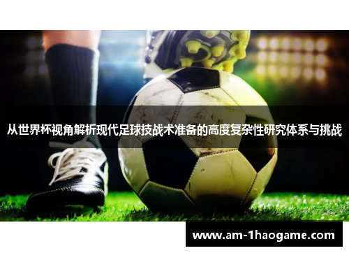 从世界杯视角解析现代足球技战术准备的高度复杂性研究体系与挑战