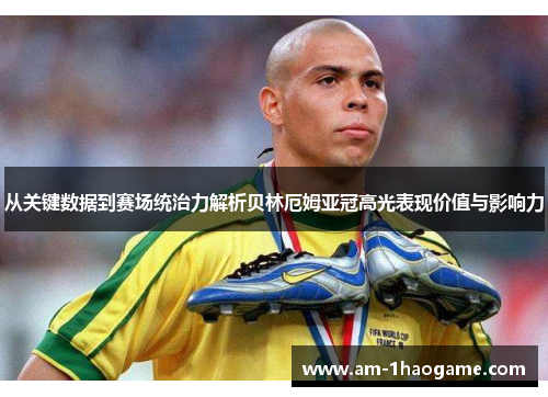从关键数据到赛场统治力解析贝林厄姆亚冠高光表现价值与影响力