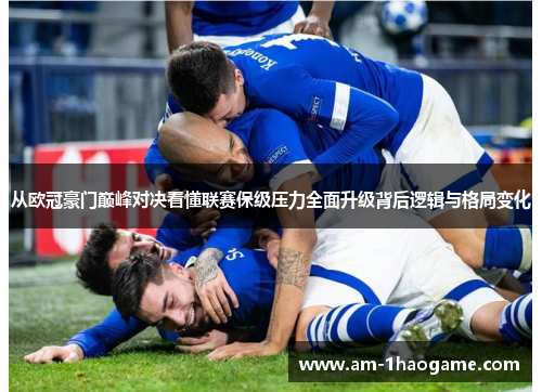 从欧冠豪门巅峰对决看懂联赛保级压力全面升级背后逻辑与格局变化