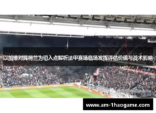 以加维对阵荷兰为切入点解析法甲赛场临场发挥评估价值与战术影响