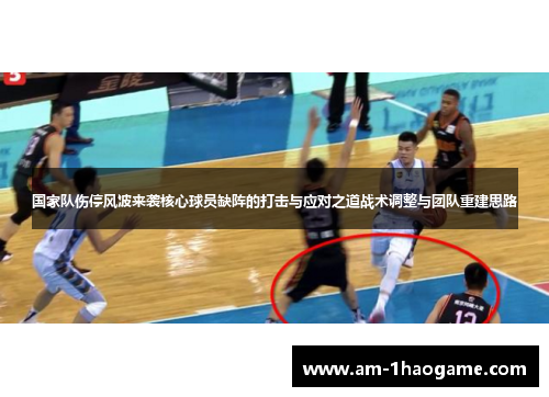 国家队伤停风波来袭核心球员缺阵的打击与应对之道战术调整与团队重建思路