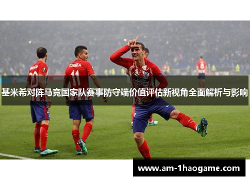 基米希对阵马竞国家队赛事防守端价值评估新视角全面解析与影响
