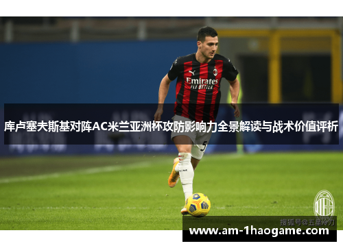 库卢塞夫斯基对阵AC米兰亚洲杯攻防影响力全景解读与战术价值评析