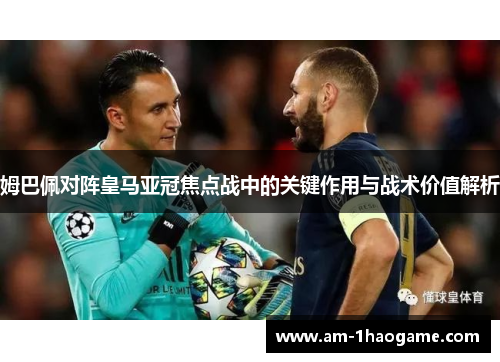 姆巴佩对阵皇马亚冠焦点战中的关键作用与战术价值解析