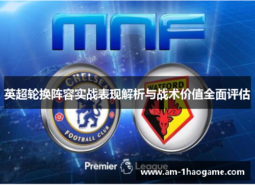 英超轮换阵容实战表现解析与战术价值全面评估