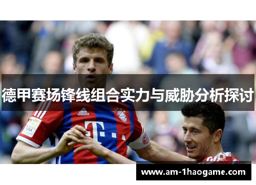 德甲赛场锋线组合实力与威胁分析探讨