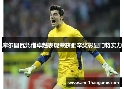 库尔图瓦凭借卓越表现荣获雅辛奖彰显门将实力