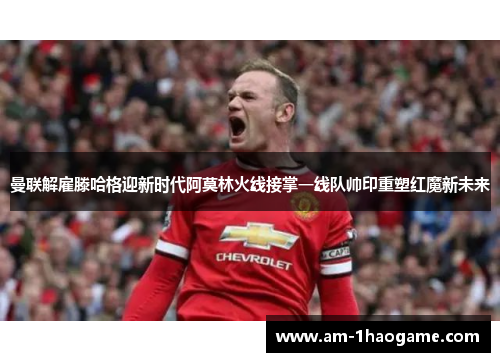 曼联解雇滕哈格迎新时代阿莫林火线接掌一线队帅印重塑红魔新未来