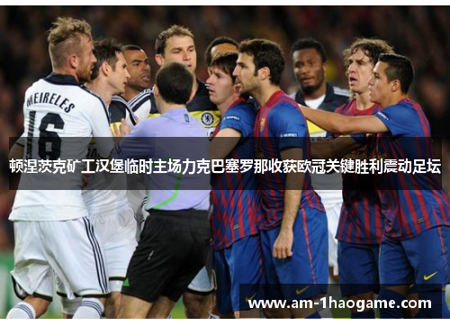 顿涅茨克矿工汉堡临时主场力克巴塞罗那收获欧冠关键胜利震动足坛