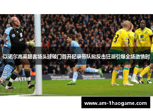 以诺尔高英超客场头球破门首开纪录带队掀反击狂潮引爆全场激情时