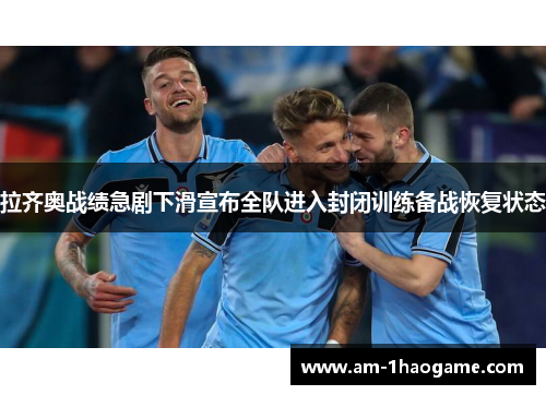 拉齐奥战绩急剧下滑宣布全队进入封闭训练备战恢复状态