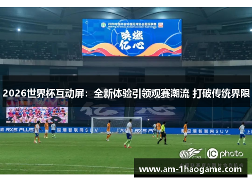 2026世界杯互动屏:全新体验引领观赛潮流 打破传统界限 2026世界杯互动屏:全新体验引领观赛潮流 打破传统界限