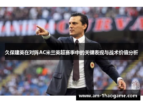 久保建英在对阵AC米兰英超赛季中的关键表现与战术价值分析