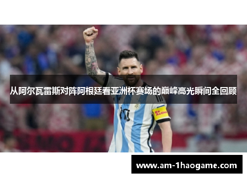 从阿尔瓦雷斯对阵阿根廷看亚洲杯赛场的巅峰高光瞬间全回顾