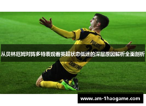 从贝林厄姆对阵多特表现看英超状态低迷的深层原因解析全面剖析 从贝林厄姆对阵多特表现看英超状态低迷的深层原因解析全面剖析