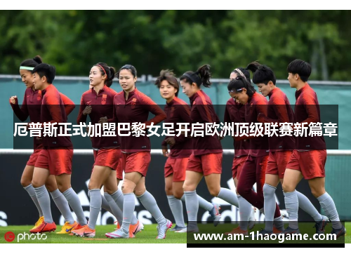 厄普斯正式加盟巴黎女足开启欧洲顶级联赛新篇章 厄普斯正式加盟巴黎女足开启欧洲顶级联赛新篇章