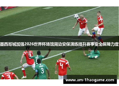 墨西哥城加强2026世界杯场馆周边安保演练提升赛事安全保障力度 墨西哥城加强2026世界杯场馆周边安保演练提升赛事安全保障力度