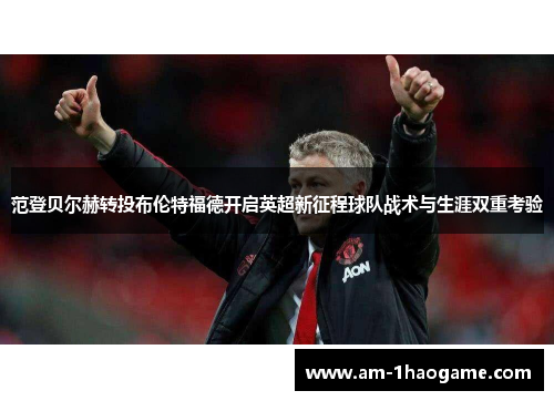 范登贝尔赫转投布伦特福德开启英超新征程球队战术与生涯双重考验