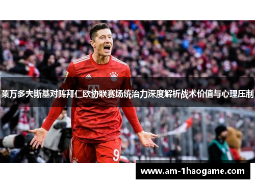 莱万多夫斯基对阵拜仁欧协联赛场统治力深度解析战术价值与心理压制